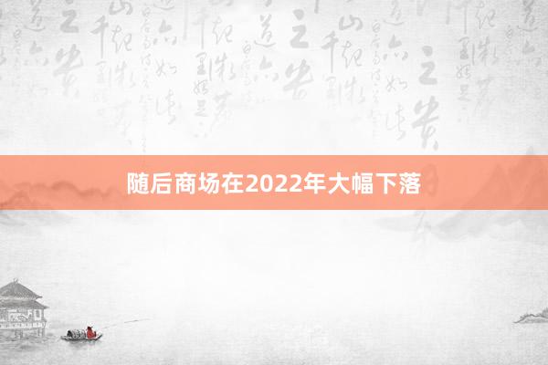 随后商场在2022年大幅下落