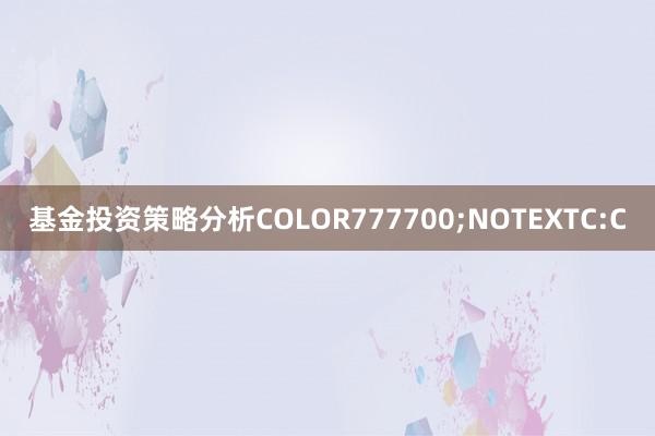 基金投资策略分析COLOR777700;NOTEXTC:C