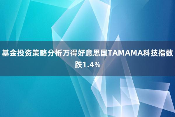 基金投资策略分析万得好意思国TAMAMA科技指数跌1.4%