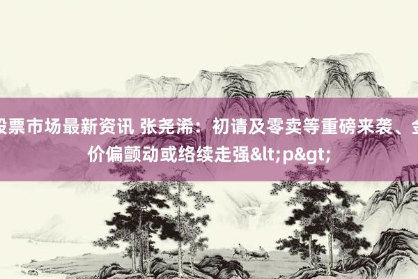 股票市场最新资讯 张尧浠：初请及零卖等重磅来袭、金价偏颤动或络续走强<p>