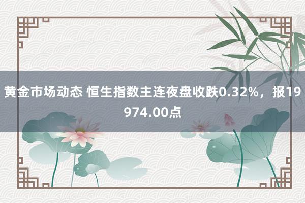 黄金市场动态 恒生指数主连夜盘收跌0.32%，报19974.00点