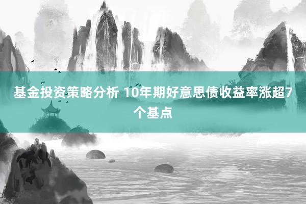 基金投资策略分析 10年期好意思债收益率涨超7个基点