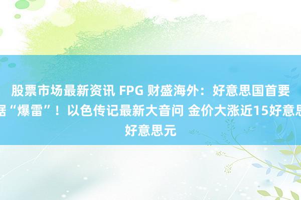 股票市场最新资讯 FPG 财盛海外：好意思国首要数据“爆雷”！以色传记最新大音问 金价大涨近15好意思元