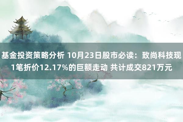 基金投资策略分析 10月23日股市必读：致尚科技现1笔折价12.17%的巨额走动 共计成交821万元