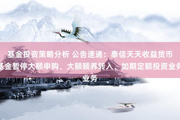 基金投资策略分析 公告速递：泰信天天收益货币基金暂停大额申购、大额颐养转入、如期定额投资业务