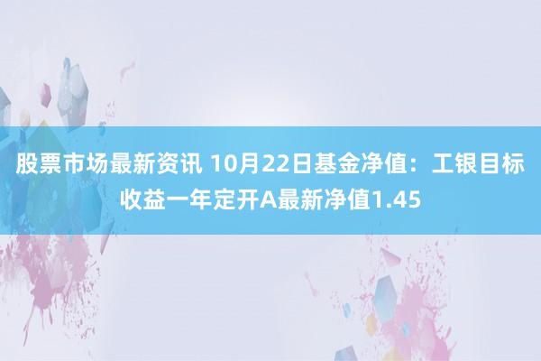 股票市场最新资讯 10月22日基金净值：工银目标收益一年定开A最新净值1.45