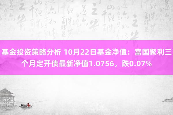 基金投资策略分析 10月22日基金净值：富国聚利三个月定开债最新净值1.0756，跌0.07%