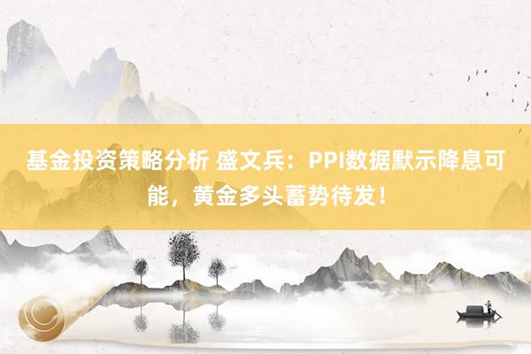 基金投资策略分析 盛文兵：PPI数据默示降息可能，黄金多头蓄势待发！