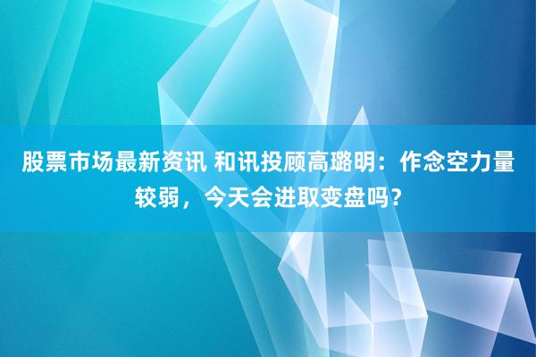 股票市场最新资讯 和讯投顾高璐明：作念空力量较弱，今天会进取变盘吗？