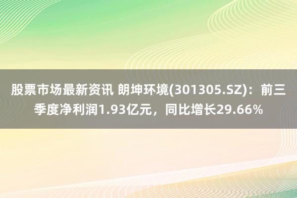 股票市场最新资讯 朗坤环境(301305.SZ)：前三季度净利润1.93亿元，同比增长29.66%