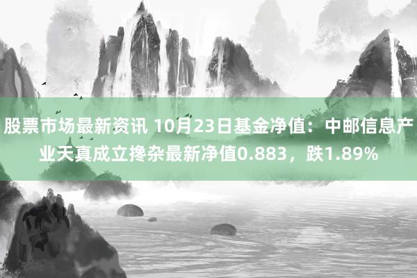 股票市场最新资讯 10月23日基金净值：中邮信息产业天真成立搀杂最新净值0.883，跌1.89%