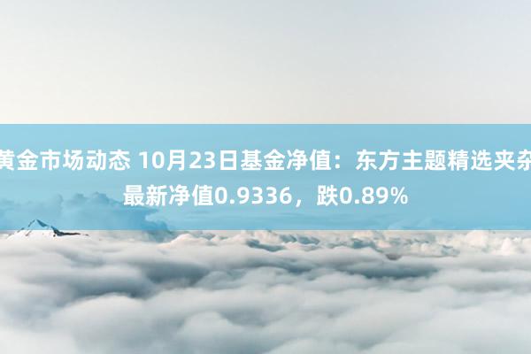 黄金市场动态 10月23日基金净值：东方主题精选夹杂最新净值0.9336，跌0.89%