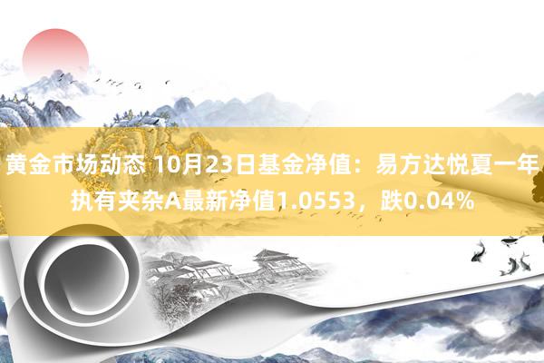 黄金市场动态 10月23日基金净值：易方达悦夏一年执有夹杂A最新净值1.0553，跌0.04%