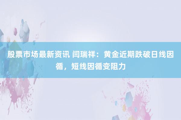 股票市场最新资讯 闫瑞祥：黄金近期跌破日线因循，短线因循变阻力