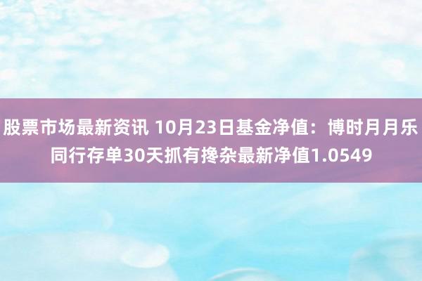 股票市场最新资讯 10月23日基金净值：博时月月乐同行存单30天抓有搀杂最新净值1.0549