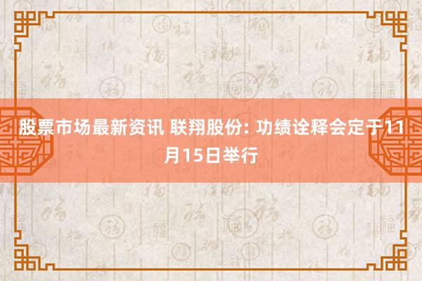 股票市场最新资讯 联翔股份: 功绩诠释会定于11月15日举行