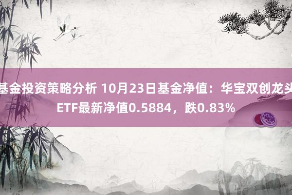 基金投资策略分析 10月23日基金净值：华宝双创龙头ETF最新净值0.5884，跌0.83%