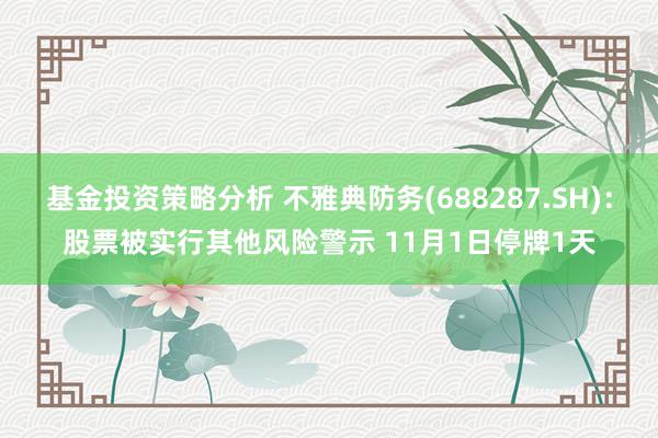 基金投资策略分析 不雅典防务(688287.SH)：股票被实行其他风险警示 11月1日停牌1天