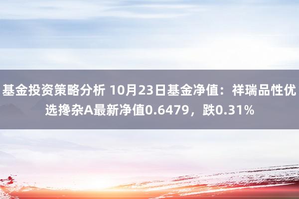 基金投资策略分析 10月23日基金净值：祥瑞品性优选搀杂A最新净值0.6479，跌0.31%