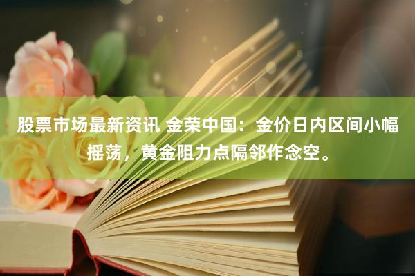 股票市场最新资讯 金荣中国：金价日内区间小幅摇荡，黄金阻力点隔邻作念空。