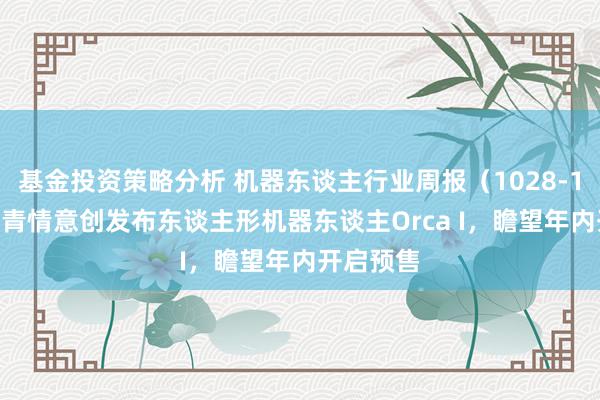 基金投资策略分析 机器东谈主行业周报（1028-1103）：青情意创发布东谈主形机器东谈主Orca I，瞻望年内开启预售