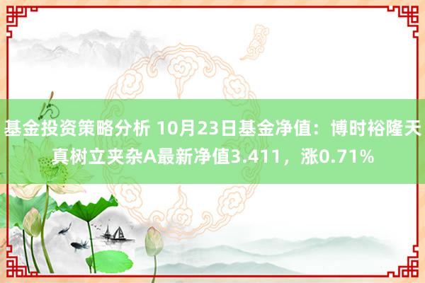 基金投资策略分析 10月23日基金净值：博时裕隆天真树立夹杂A最新净值3.411，涨0.71%