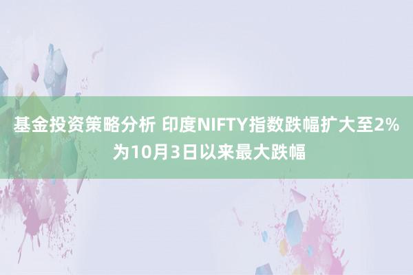 基金投资策略分析 印度NIFTY指数跌幅扩大至2% 为10月3日以来最大跌幅