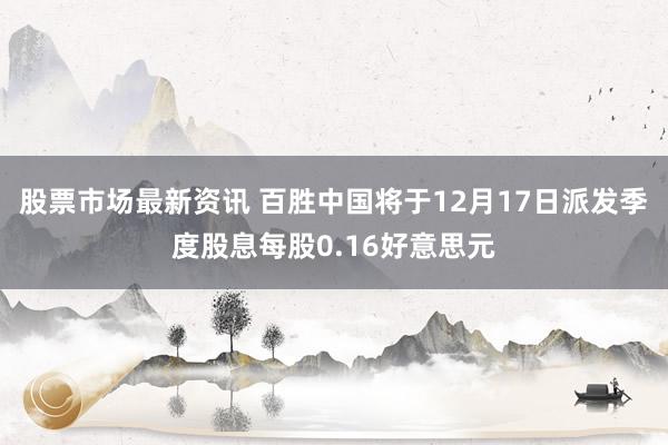 股票市场最新资讯 百胜中国将于12月17日派发季度股息每股0.16好意思元