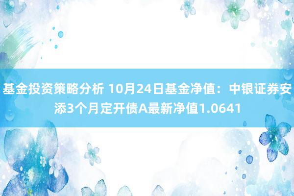 基金投资策略分析 10月24日基金净值：中银证券安添3个月定开债A最新净值1.0641