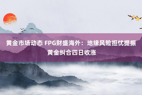 黄金市场动态 FPG财盛海外：地缘风险担忧提振 黄金纠合四日收涨