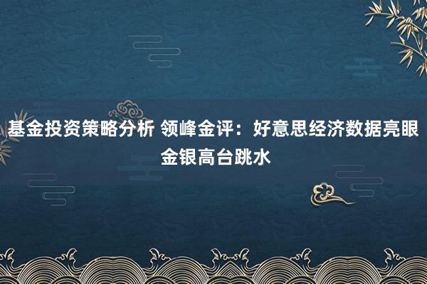 基金投资策略分析 领峰金评：好意思经济数据亮眼 金银高台跳水