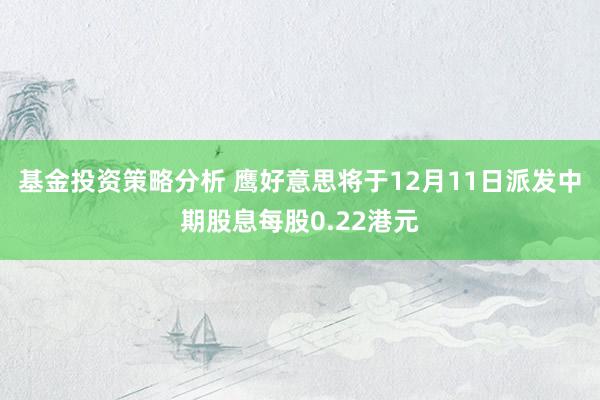 基金投资策略分析 鹰好意思将于12月11日派发中期股息每股0.22港元