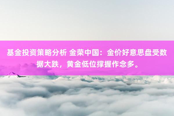 基金投资策略分析 金荣中国：金价好意思盘受数据大跌，黄金低位撑握作念多。