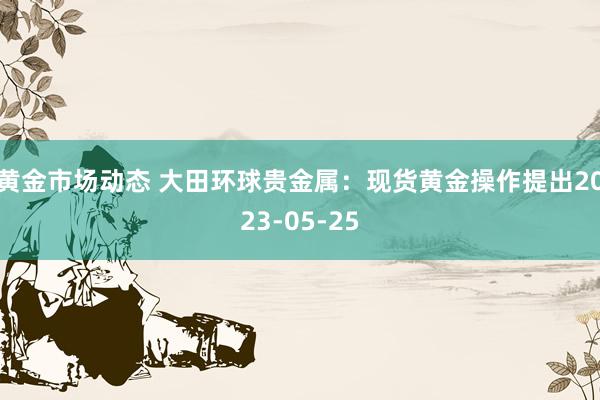 黄金市场动态 大田环球贵金属：现货黄金操作提出2023-05-25