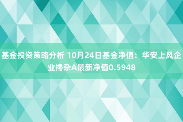 基金投资策略分析 10月24日基金净值：华安上风企业搀杂A最新净值0.5948