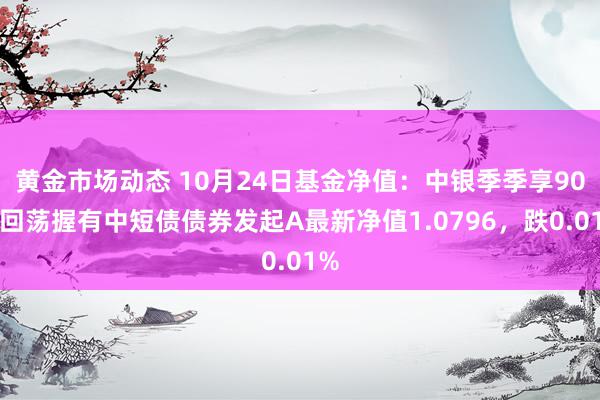 黄金市场动态 10月24日基金净值：中银季季享90天回荡握有中短债债券发起A最新净值1.0796，跌0.01%