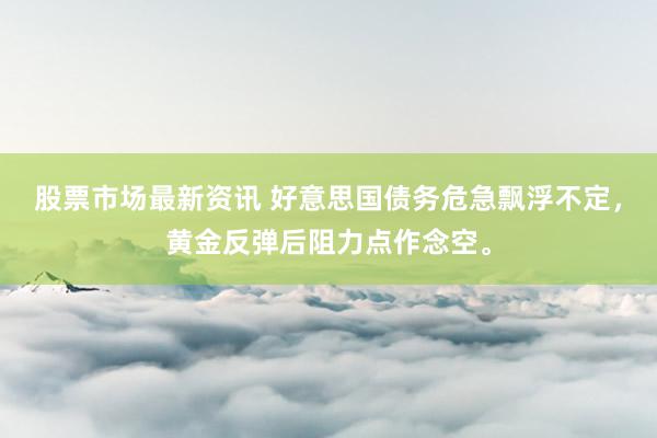 股票市场最新资讯 好意思国债务危急飘浮不定，黄金反弹后阻力点作念空。