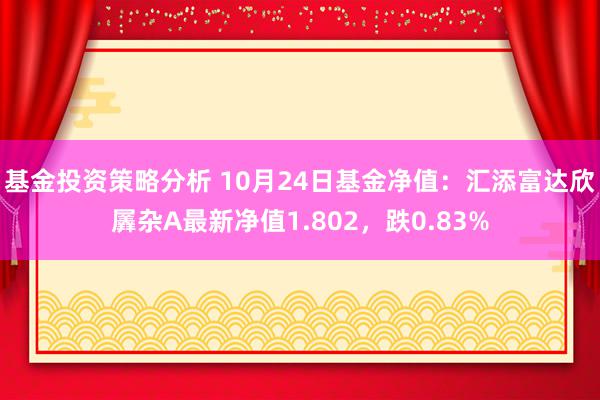 基金投资策略分析 10月24日基金净值：汇添富达欣羼杂A最新净值1.802，跌0.83%