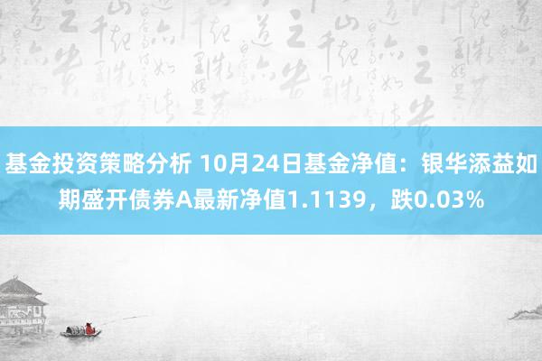 基金投资策略分析 10月24日基金净值：银华添益如期盛开债券A最新净值1.1139，跌0.03%