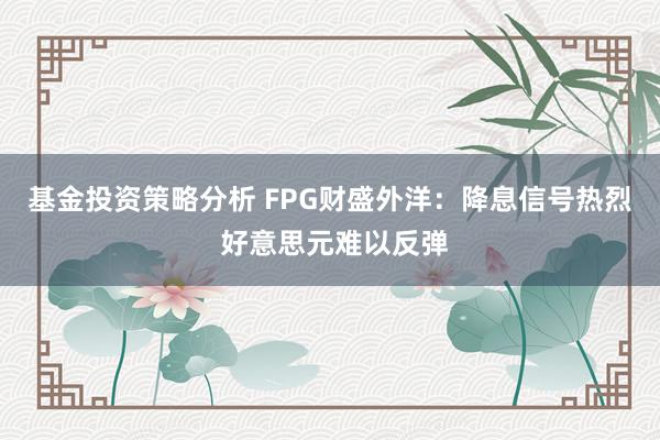 基金投资策略分析 FPG财盛外洋：降息信号热烈 好意思元难以反弹