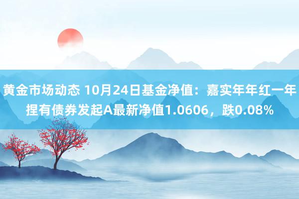 黄金市场动态 10月24日基金净值：嘉实年年红一年捏有债券发起A最新净值1.0606，跌0.08%