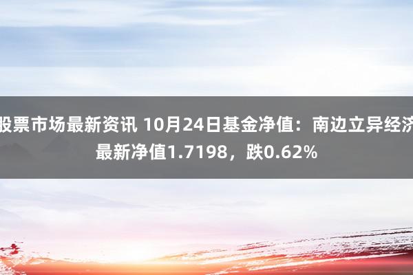 股票市场最新资讯 10月24日基金净值：南边立异经济最新净值1.7198，跌0.62%