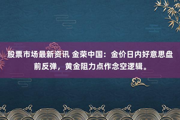 股票市场最新资讯 金荣中国：金价日内好意思盘前反弹，黄金阻力点作念空逻辑。