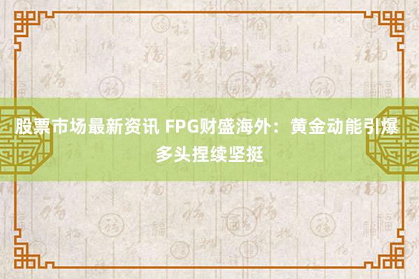 股票市场最新资讯 FPG财盛海外：黄金动能引爆 多头捏续坚挺