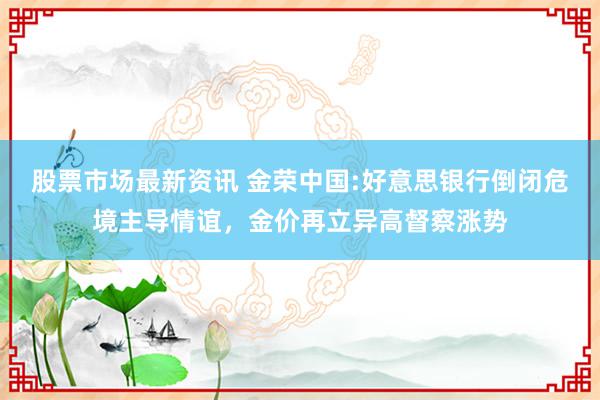 股票市场最新资讯 金荣中国:好意思银行倒闭危境主导情谊，金价再立异高督察涨势