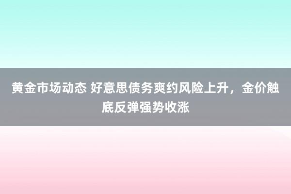 黄金市场动态 好意思债务爽约风险上升，金价触底反弹强势收涨