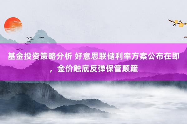 基金投资策略分析 好意思联储利率方案公布在即，金价触底反弹保管颠簸