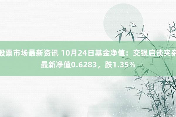 股票市场最新资讯 10月24日基金净值：交银启谈夹杂最新净值0.6283，跌1.35%