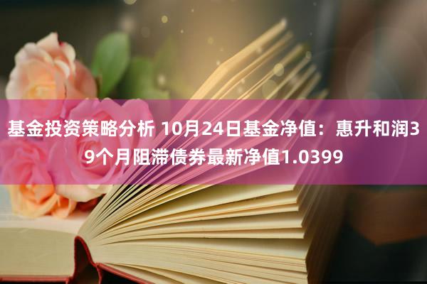 基金投资策略分析 10月24日基金净值：惠升和润39个月阻滞债券最新净值1.0399