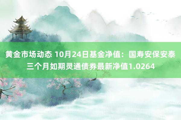 黄金市场动态 10月24日基金净值：国寿安保安泰三个月如期灵通债券最新净值1.0264